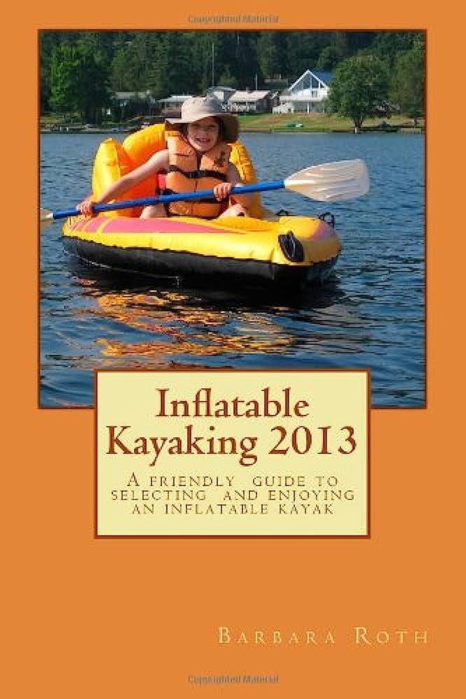Mastering Inflatable Kayaking: A Comprehensive Starters Manual Learning the Basics of Inflatable Kayaking